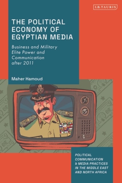 The Political Economy of Egyptian Media - Business and Military Elite Power and Communication after 2011