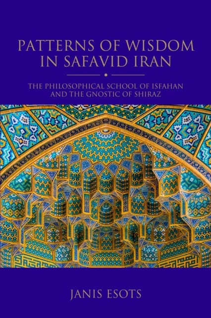 Patterns of Wisdom in Safavid Iran - The Philosophical School of Isfahan and the Gnostic of Shiraz