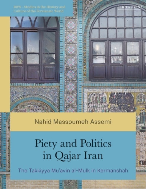 Piety and Politics in Qajar Iran - The Takkiyya Mu’avin al-Mulk in Kermanshah