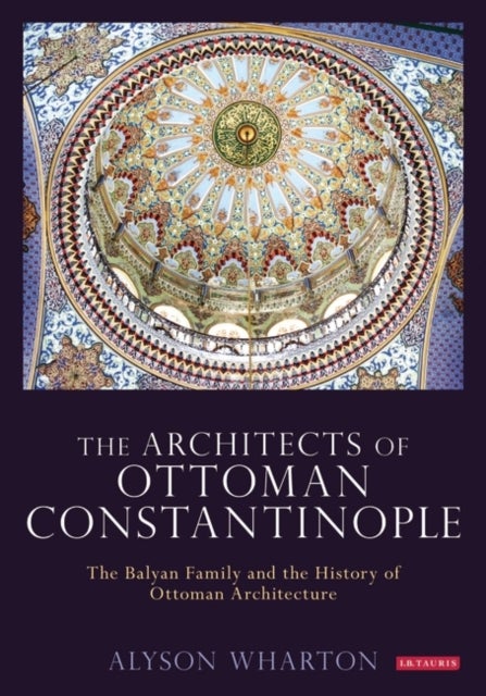 The Architects of Ottoman Constantinople - The Balyan Family and the History of Ottoman Architecture