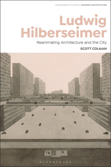 Ludwig Hilberseimer - Reanimating Architecture and the City