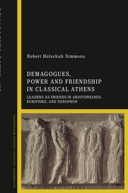 Demagogues, Power, and Friendship in Classical Athens - Leaders as Friends in Aristophanes, Euripides, and Xenophon