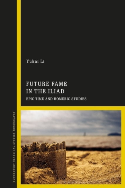 Future Fame in the Iliad - Epic Time and Homeric Studies