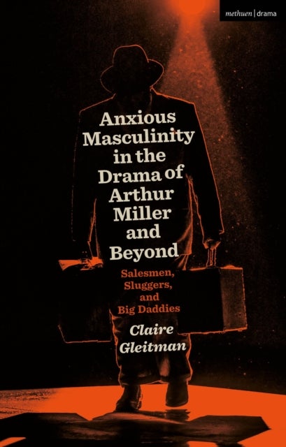 Anxious Masculinity in the Drama of Arthur Miller and Beyond - Salesmen, Sluggers, and Big Daddies