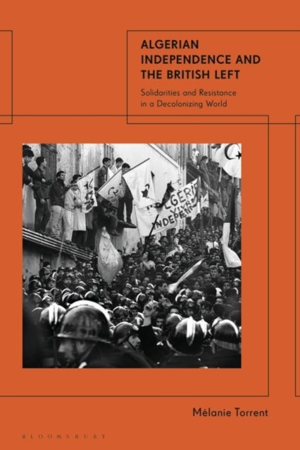 Algerian Independence and the British Left - Solidarities and Resistance in a Decolonising World