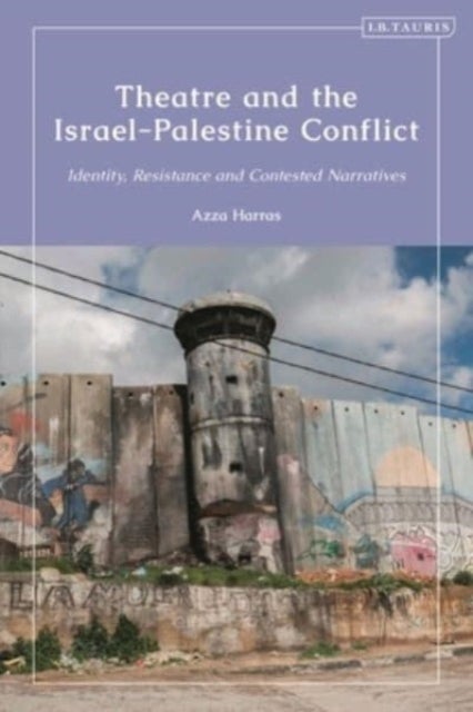 Theatre and the Israel-Palestine Conflict - Identity, Resistance and Contested Narratives