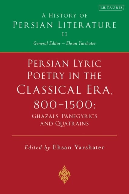Persian Lyric Poetry in the Classical Era, 800-1500: Ghazals, Panegyrics and Quatrains - A History of Persian Literature Vol. II