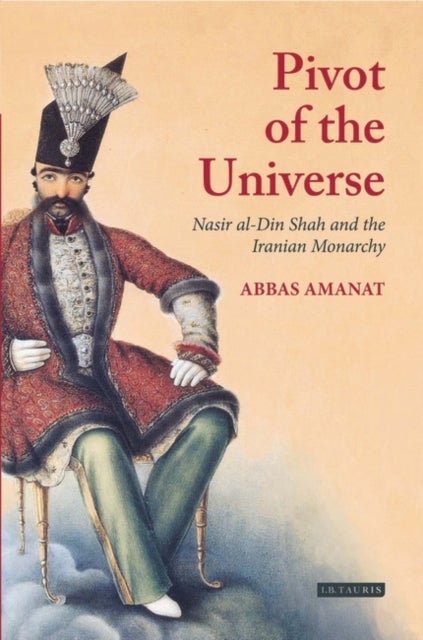 Pivot of The Universe - Nasir al-Din Shah and the Iranian Monarchy