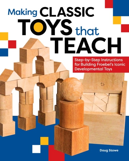 Making Classic Toys That Teach - Step-by-Step Instructions for Building Froebel's Iconic Developmental Toys
