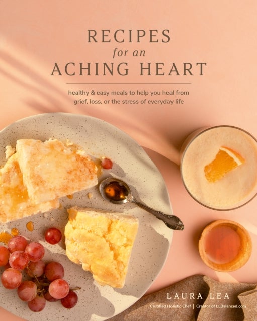Recipes for an Aching Heart - Healthy & Easy Meals to Help You Heal from Grief, Loss, or the Stress of Everyday Life