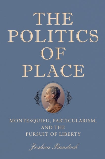 The Politics of Place - Montesquieu, Particularism, and the Pursuit of Liberty