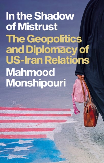 In the Shadow of Mistrust - The Geopolitics and Diplomacy of US–Iran Relations