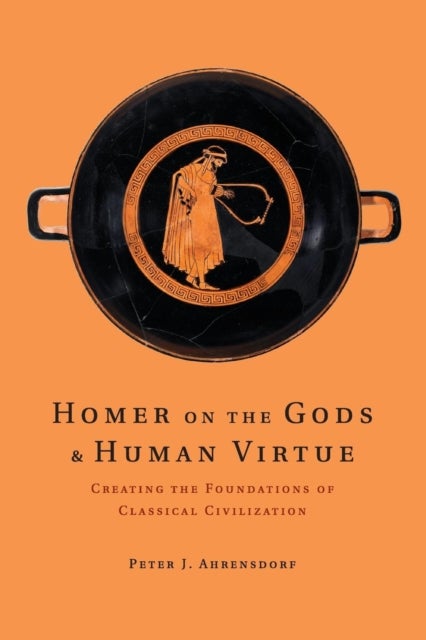 Homer on the Gods and Human Virtue - Creating the Foundations of Classical Civilization