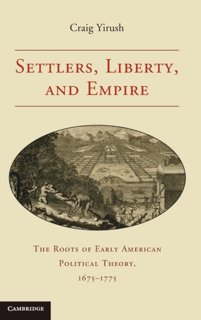 Settlers, Liberty, and Empire - The Roots of Early American Political Theory, 1675–1775