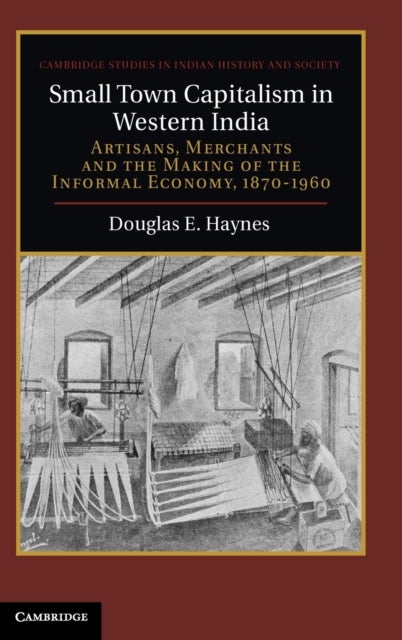Small Town Capitalism in Western India - Artisans, Merchants, and the Making of the Informal Economy, 1870–1960