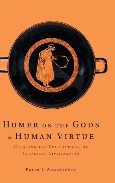 Homer on the Gods and Human Virtue - Creating the Foundations of Classical Civilization