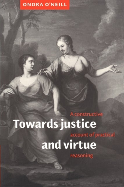 Towards Justice and Virtue - A Constructive Account of Practical Reasoning