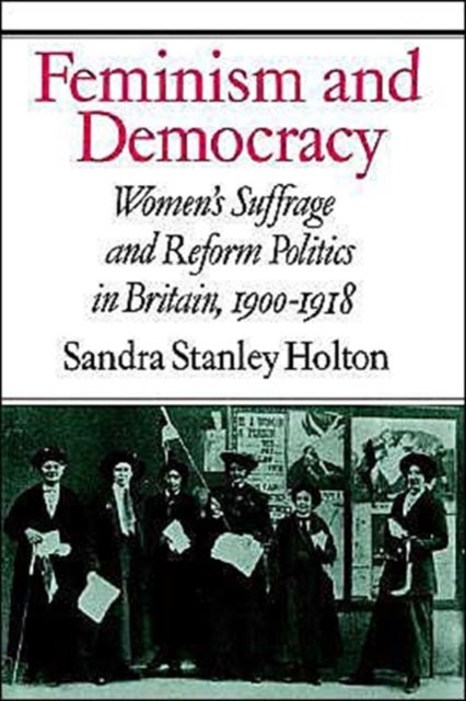 Feminism and Democracy - Women's Suffrage and Reform Politics in Britain, 1900–1918
