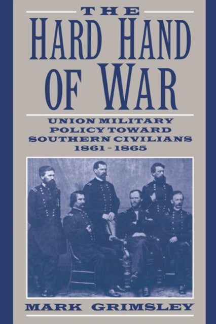 The Hard Hand of War - Union Military Policy toward Southern Civilians, 1861–1865