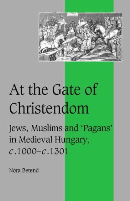 At the Gate of Christendom - Jews, Muslims and 'Pagans' in Medieval Hungary, c.1000 – c.1300