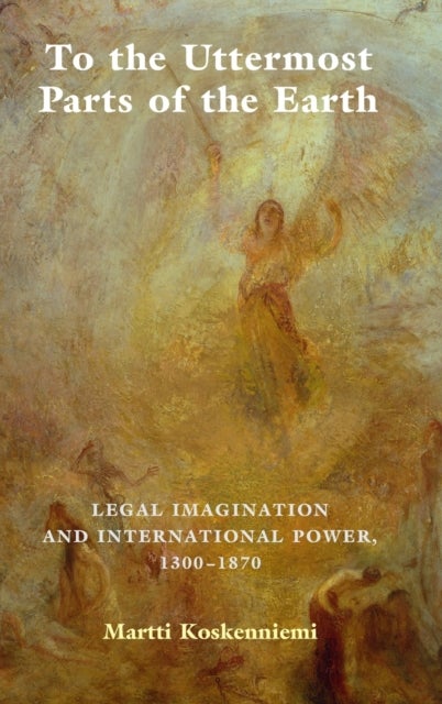 To the Uttermost Parts of the Earth - Legal Imagination and International Power 1300–1870