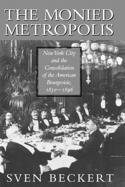 The Monied Metropolis - New York City and the Consolidation of the American Bourgeoisie, 1850–1896