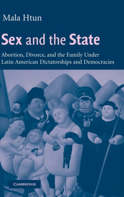 Sex and the State - Abortion, Divorce, and the Family under Latin American Dictatorships and Democracies