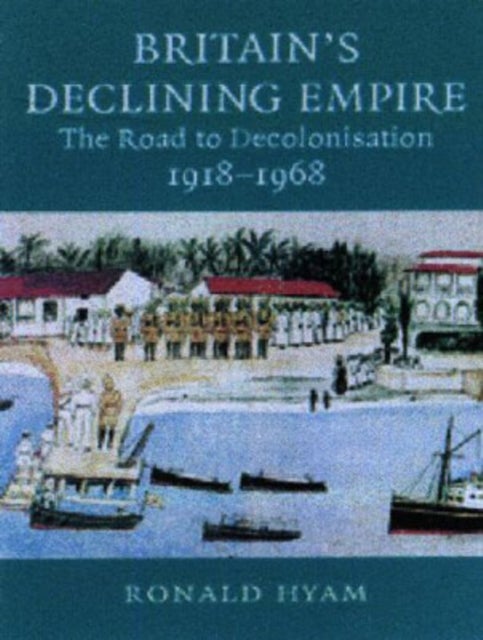Britain's Declining Empire - The Road to Decolonisation, 1918–1968