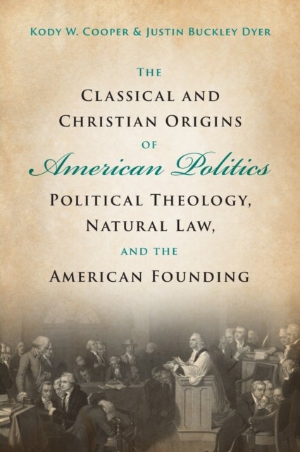 The Classical and Christian Origins of American Politics - Political Theology, Natural Law, and the American Founding