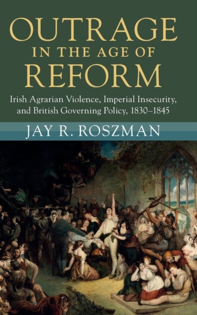 Outrage in the Age of Reform - Irish Agrarian Violence, Imperial Insecurity, and British Governing Policy, 1830–1845