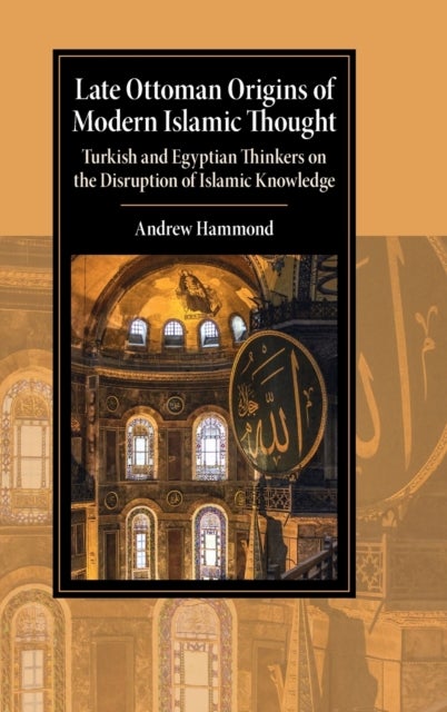 Late Ottoman Origins of Modern Islamic Thought - Turkish and Egyptian Thinkers on the Disruption of Islamic Knowledge