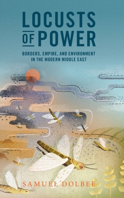 Locusts of Power - Borders, Empire, and Environment in the Modern Middle East