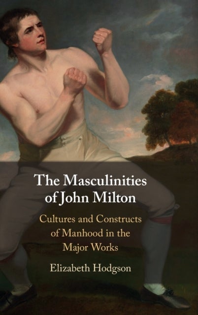 The Masculinities of John Milton - Cultures and Constructs of Manhood in the Major Works