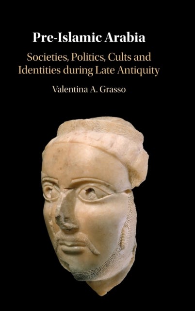 Pre-Islamic Arabia - Societies, Politics, Cults and Identities during Late Antiquity