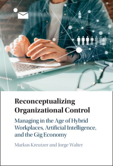 Reconceptualizing Organizational Control - Managing in the Age of Hybrid Workplaces, Artificial Intelligence, and the Gig Economy