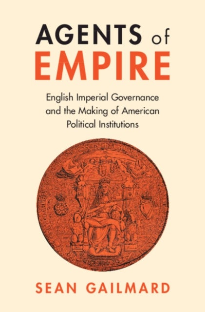 Agents of Empire - English Imperial Governance and the Making of American Political Institutions