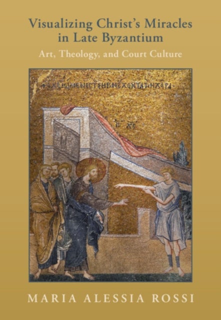 Visualizing Christ's Miracles in Late Byzantium - Art, Theology, and Court Culture