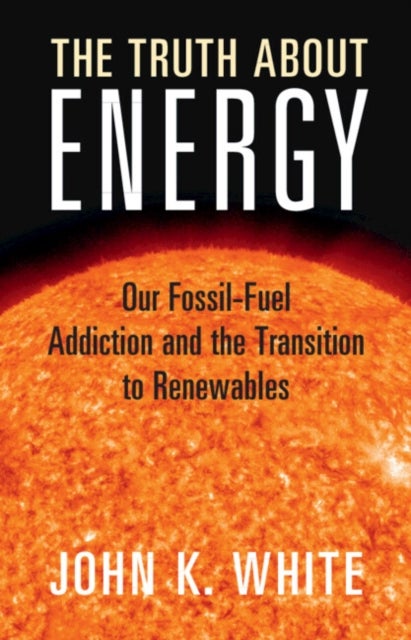 The Truth About Energy - Our Fossil-Fuel Addiction and the Transition to Renewables