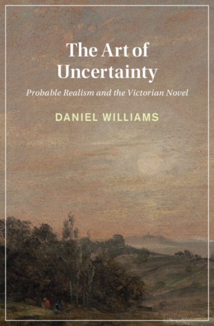 The Art of Uncertainty - Probable Realism and the Victorian Novel
