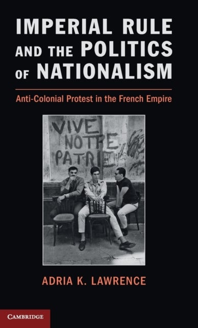 Imperial Rule and the Politics of Nationalism - Anti-Colonial Protest in the French Empire
