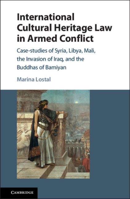 International Cultural Heritage Law in Armed Conflict - Case-Studies of Syria, Libya, Mali, the Invasion of Iraq, and the Buddhas of Bamiyan
