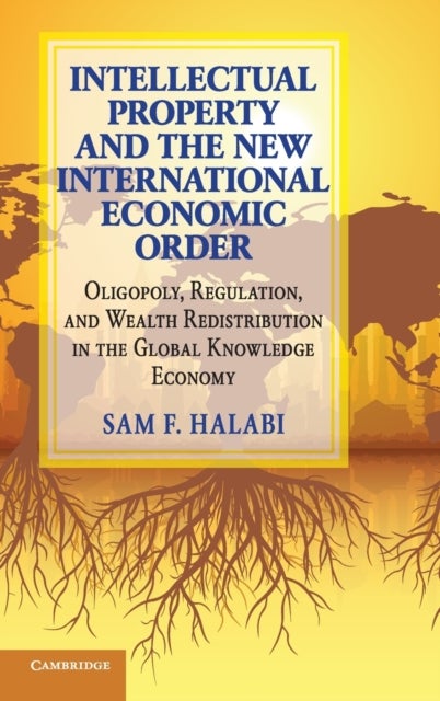 Intellectual Property and the New International Economic Order - Oligopoly, Regulation, and Wealth Redistribution in the Global Knowledge Economy