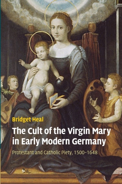 The Cult of the Virgin Mary in Early Modern Germany - Protestant and Catholic Piety, 1500–1648