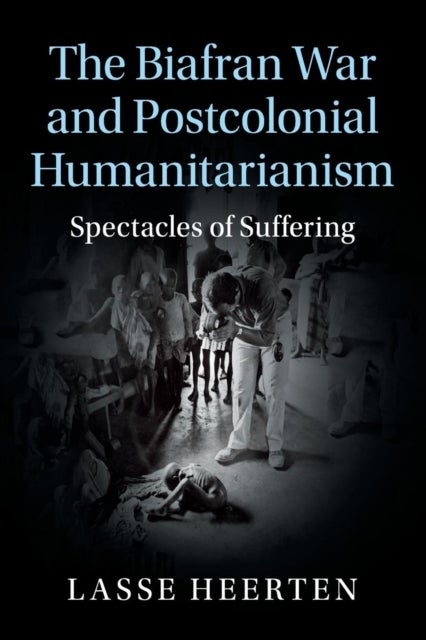 The Biafran War and Postcolonial Humanitarianism - Spectacles of Suffering