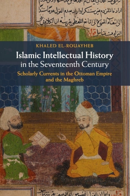 Islamic Intellectual History in the Seventeenth Century - Scholarly Currents in the Ottoman Empire and the Maghreb