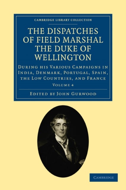 The Dispatches of Field Marshal the Duke of Wellington - During his Various Campaigns in India, Denmark, Portugal, Spain, the Low Countries, and France