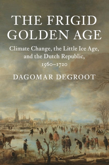The Frigid Golden Age - Climate Change, the Little Ice Age, and the Dutch Republic, 1560–1720