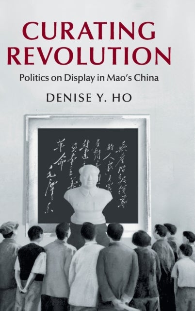 Curating Revolution - Politics on Display in Mao's China