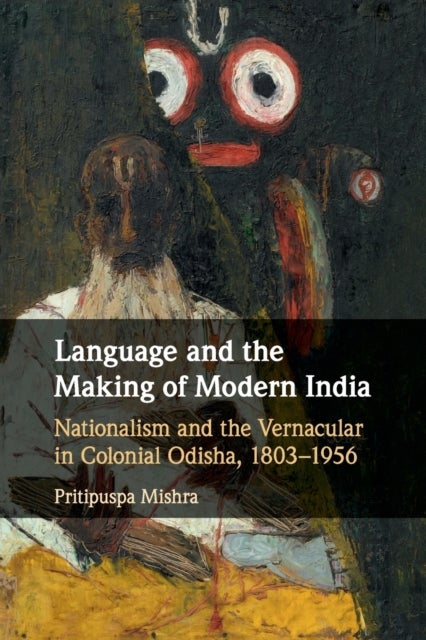 Language and the Making of Modern India - Nationalism and the Vernacular in Colonial Odisha, 1803–1956