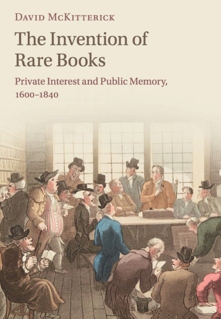 The Invention of Rare Books - Private Interest and Public Memory, 1600–1840